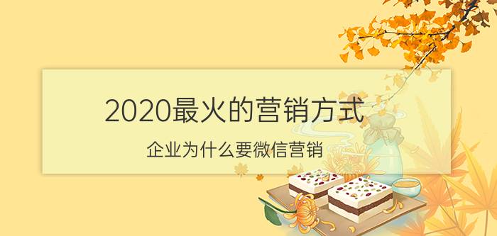 2020最火的营销方式 企业为什么要微信营销？